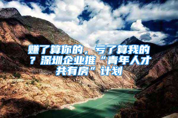 賺了算你的，虧了算我的？深圳企業(yè)推“青年人才共有房”計(jì)劃