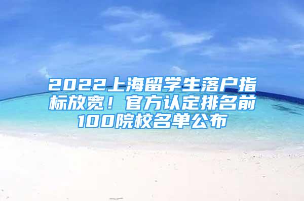 2022上海留學(xué)生落戶指標(biāo)放寬！官方認(rèn)定排名前100院校名單公布