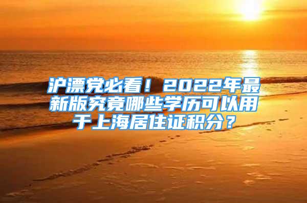 滬漂黨必看！2022年最新版究竟哪些學(xué)歷可以用于上海居住證積分？