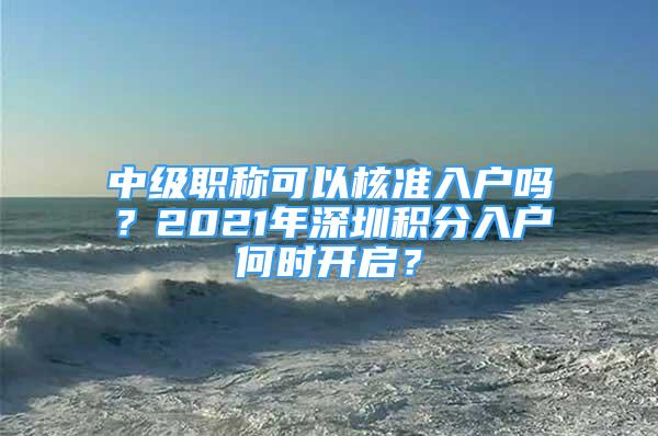 中級(jí)職稱(chēng)可以核準(zhǔn)入戶(hù)嗎？2021年深圳積分入戶(hù)何時(shí)開(kāi)啟？