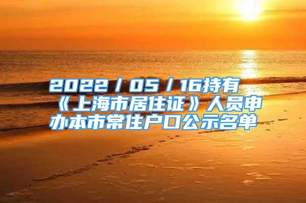 2022／05／16持有《上海市居住證》人員申辦本市常住戶口公示名單