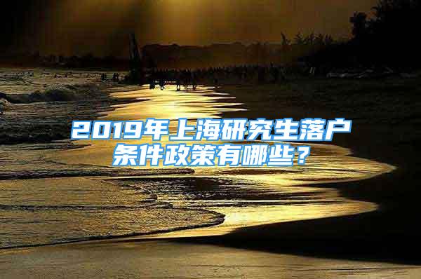 2019年上海研究生落戶條件政策有哪些？