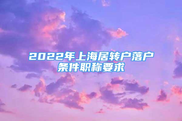 2022年上海居轉戶落戶條件職稱要求