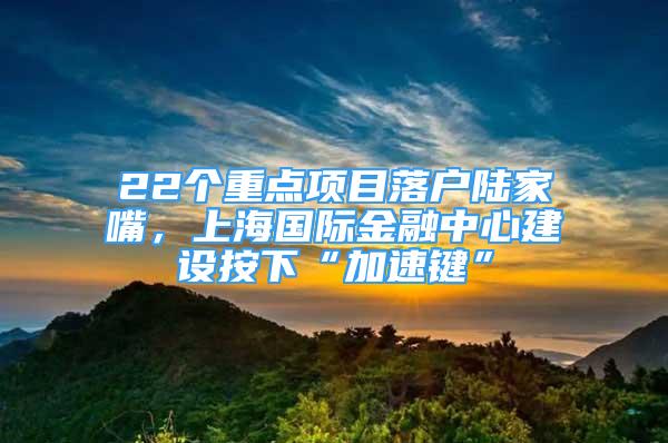 22個重點項目落戶陸家嘴，上海國際金融中心建設(shè)按下“加速鍵”