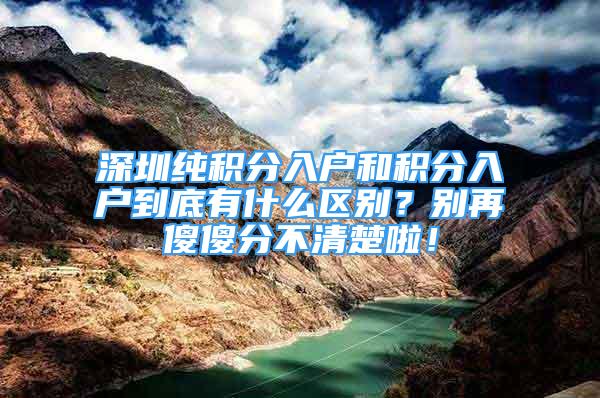 深圳純積分入戶和積分入戶到底有什么區(qū)別？別再傻傻分不清楚啦！