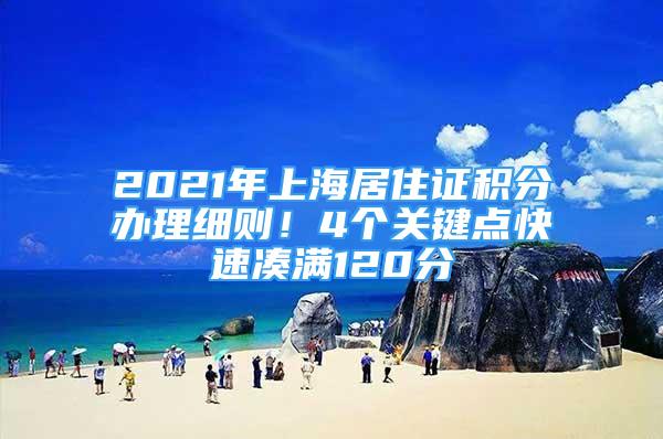 2021年上海居住證積分辦理細(xì)則！4個關(guān)鍵點快速湊滿120分