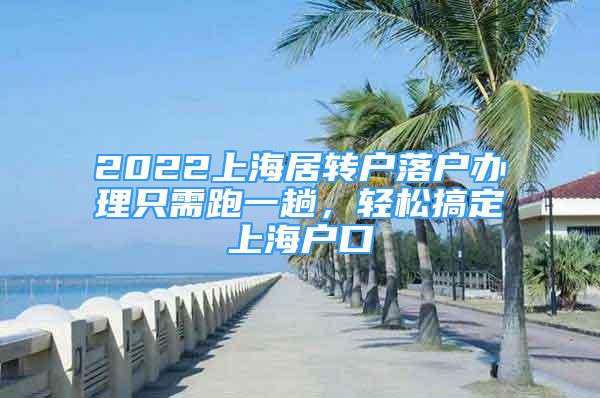 2022上海居轉(zhuǎn)戶落戶辦理只需跑一趟，輕松搞定上海戶口