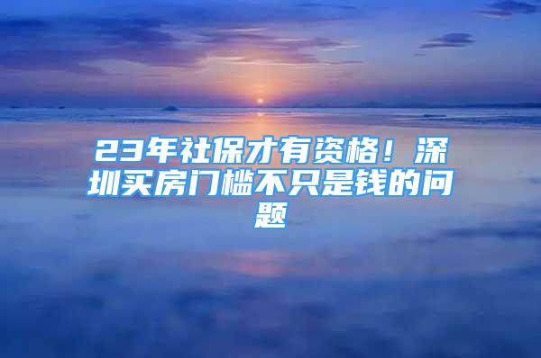 23年社保才有資格！深圳買房門檻不只是錢的問題