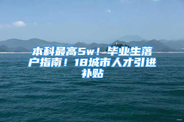 本科最高5w！畢業(yè)生落戶指南！18城市人才引進(jìn)補(bǔ)貼