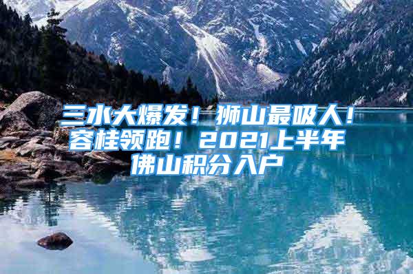 三水大爆發(fā)！獅山最吸人！容桂領(lǐng)跑！2021上半年佛山積分入戶