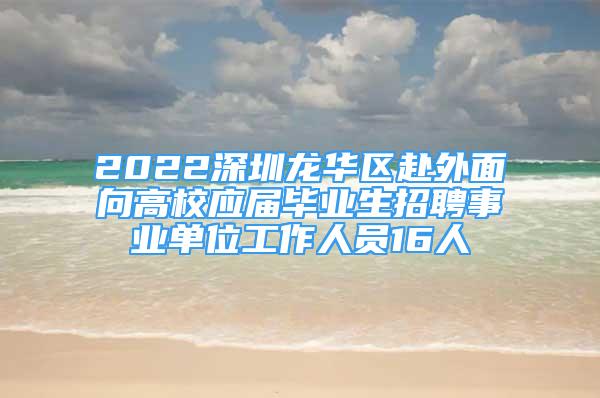 2022深圳龍華區(qū)赴外面向高校應(yīng)屆畢業(yè)生招聘事業(yè)單位工作人員16人