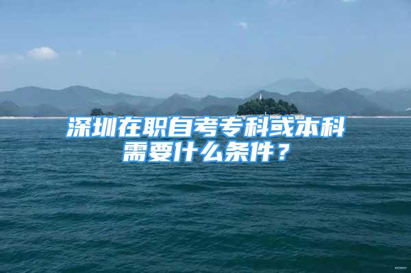 深圳在職自考?？苹虮究菩枰裁礂l件？