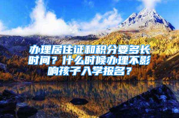 辦理居住證和積分要多長時間？什么時候辦理不影響孩子入學報名？