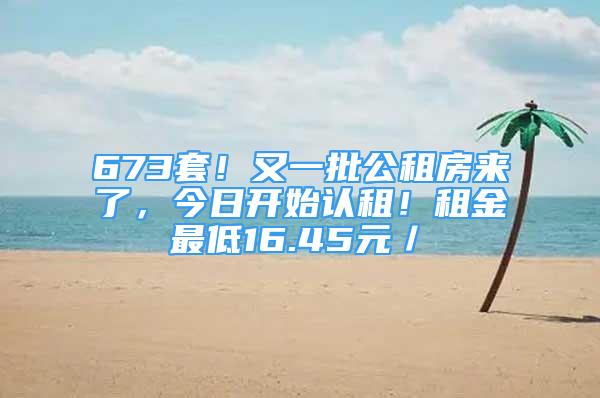 673套！又一批公租房來了，今日開始認(rèn)租！租金最低16.45元／㎡