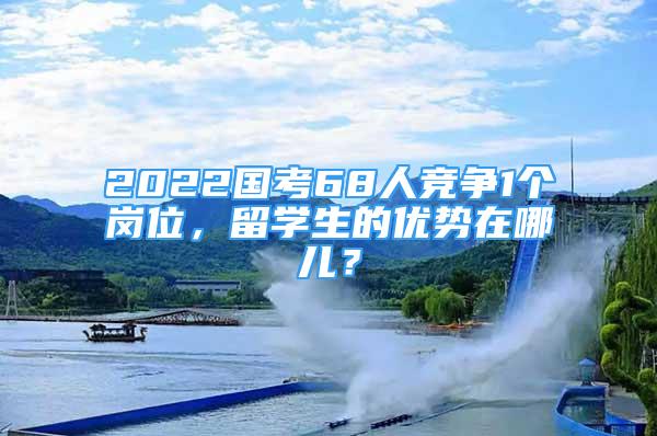 2022國考68人競(jìng)爭(zhēng)1個(gè)崗位，留學(xué)生的優(yōu)勢(shì)在哪兒？