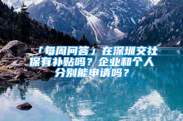 「每周問答」在深圳交社保有補貼嗎？企業(yè)和個人分別能申請嗎？