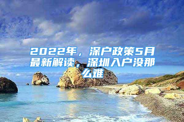 2022年，深戶政策5月最新解讀，深圳入戶沒那么難