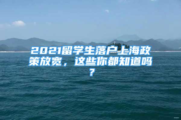 2021留學(xué)生落戶上海政策放寬，這些你都知道嗎？