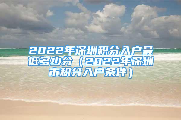 2022年深圳積分入戶最低多少分（2022年深圳市積分入戶條件）