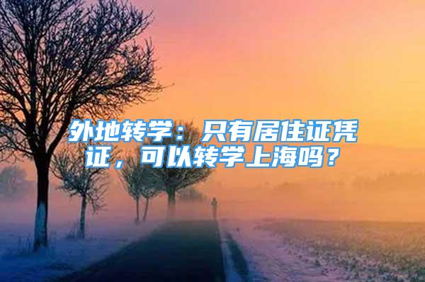 外地轉(zhuǎn)學(xué)：只有居住證憑證，可以轉(zhuǎn)學(xué)上海嗎？