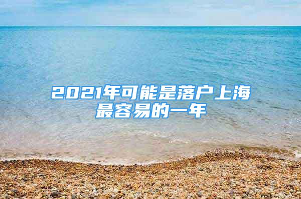 2021年可能是落戶上海最容易的一年