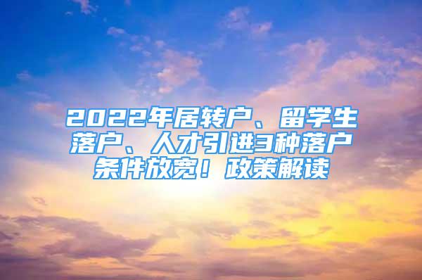 2022年居轉(zhuǎn)戶、留學生落戶、人才引進3種落戶條件放寬！政策解讀