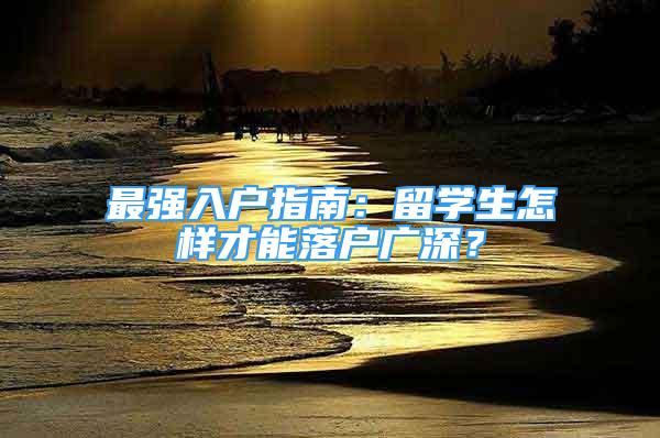 最強(qiáng)入戶指南：留學(xué)生怎樣才能落戶廣深？