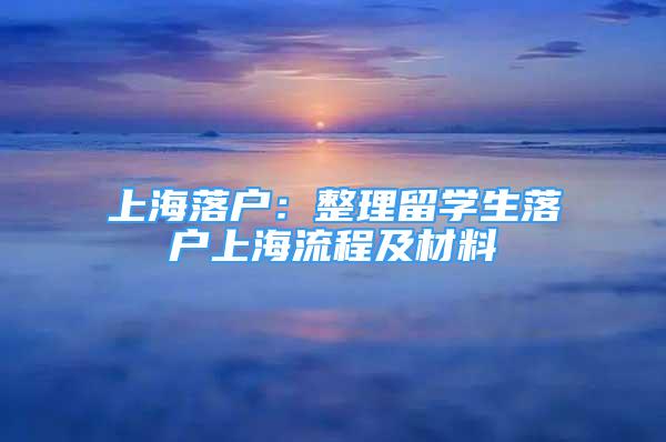 上海落戶：整理留學(xué)生落戶上海流程及材料