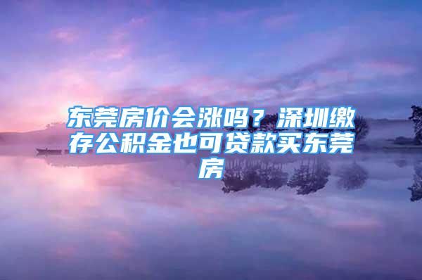 東莞房?jī)r(jià)會(huì)漲嗎？深圳繳存公積金也可貸款買東莞房