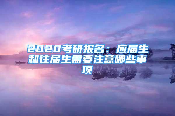 2020考研報(bào)名：應(yīng)屆生和往屆生需要注意哪些事項(xiàng)