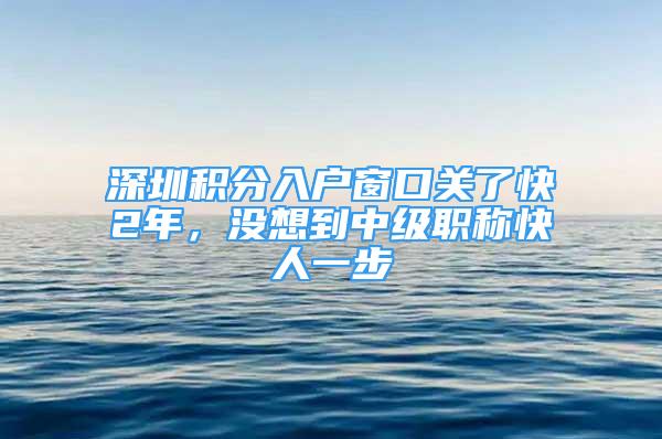 深圳積分入戶(hù)窗口關(guān)了快2年，沒(méi)想到中級(jí)職稱(chēng)快人一步