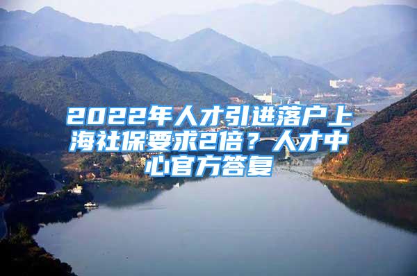 2022年人才引進(jìn)落戶上海社保要求2倍？人才中心官方答復(fù)