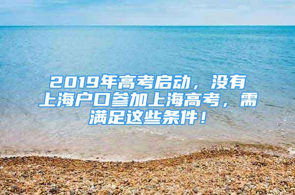 2019年高考啟動(dòng)，沒有上海戶口參加上海高考，需滿足這些條件！