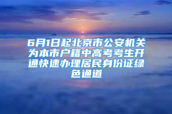 6月1日起北京市公安機(jī)關(guān)為本市戶籍中高考考生開(kāi)通快速辦理居民身份證綠色通道