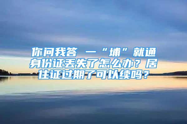 你問我答 一“埔”就通身份證丟失了怎么辦？居住證過期了可以續(xù)嗎？