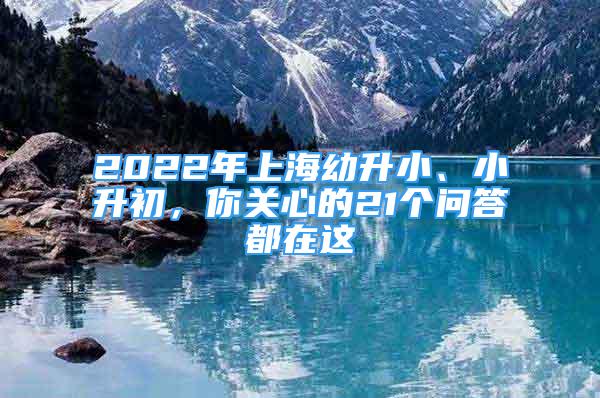 2022年上海幼升小、小升初，你關(guān)心的21個(gè)問答都在這