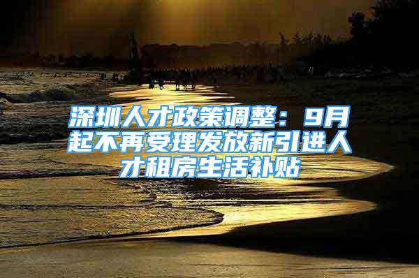 深圳人才政策調(diào)整：9月起不再受理發(fā)放新引進(jìn)人才租房生活補(bǔ)貼