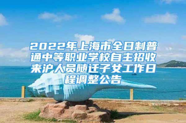 2022年上海市全日制普通中等職業(yè)學(xué)校自主招收來滬人員隨遷子女工作日程調(diào)整公告