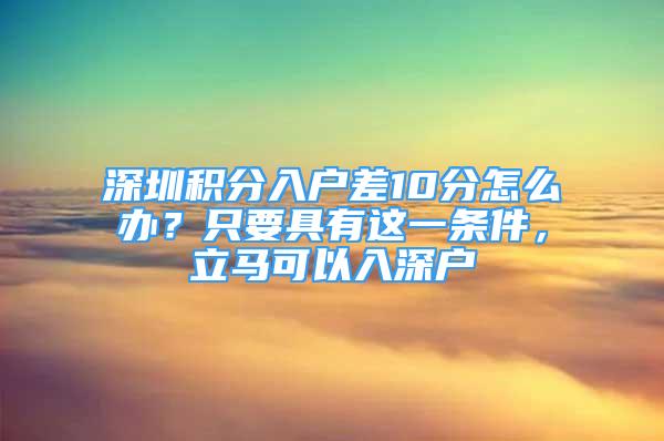 深圳積分入戶差10分怎么辦？只要具有這一條件，立馬可以入深戶