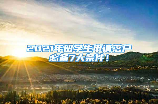 2021年留學(xué)生申請(qǐng)落戶必備7大條件！