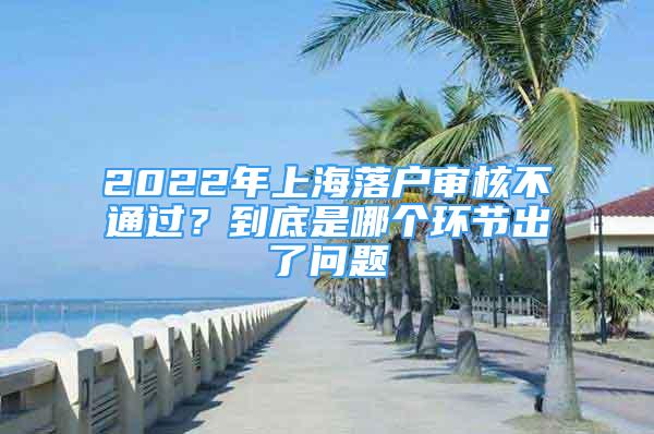 2022年上海落戶審核不通過？到底是哪個(gè)環(huán)節(jié)出了問題