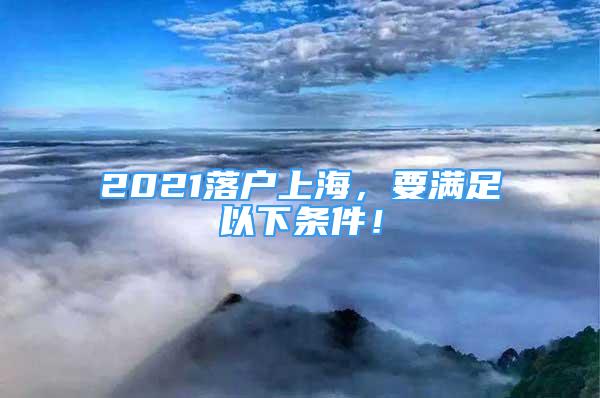 2021落戶上海，要滿足以下條件！