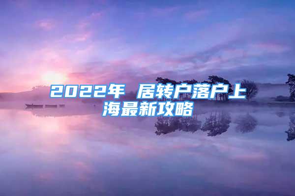 2022年 居轉(zhuǎn)戶落戶上海最新攻略