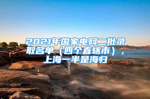 2021年國(guó)家電網(wǎng)二批錄取名單（四個(gè)直轄市），上海一半是海歸