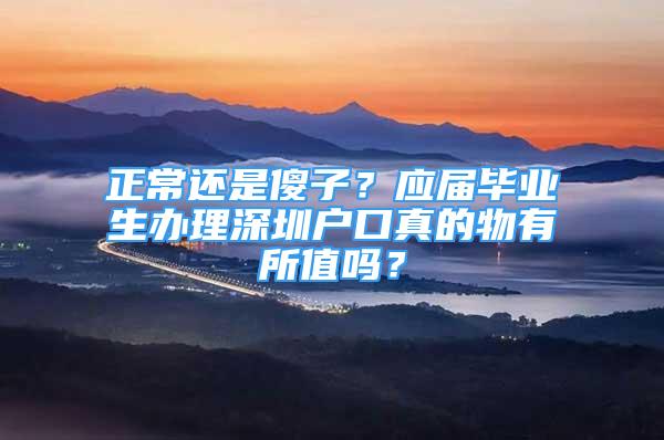 正常還是傻子？應(yīng)屆畢業(yè)生辦理深圳戶口真的物有所值嗎？