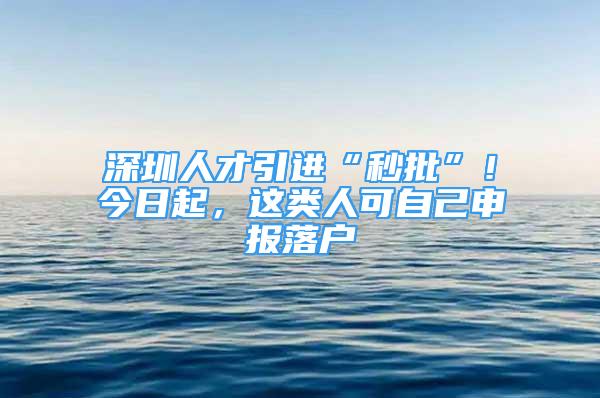 深圳人才引進(jìn)“秒批”！今日起，這類(lèi)人可自己申報(bào)落戶(hù)