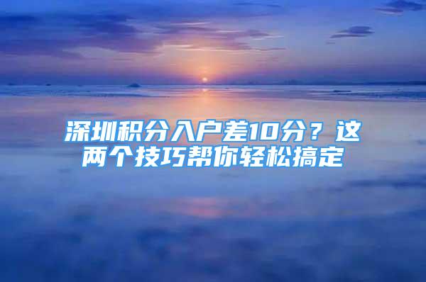 深圳積分入戶差10分？這兩個技巧幫你輕松搞定