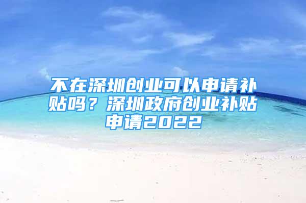 不在深圳創(chuàng)業(yè)可以申請補貼嗎？深圳政府創(chuàng)業(yè)補貼申請2022