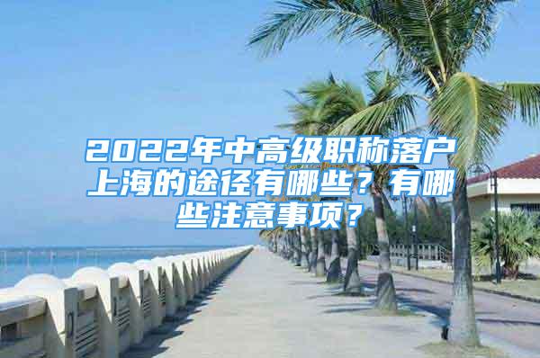 2022年中高級(jí)職稱落戶上海的途徑有哪些？有哪些注意事項(xiàng)？