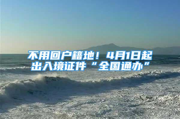 不用回戶籍地！4月1日起出入境證件“全國通辦”